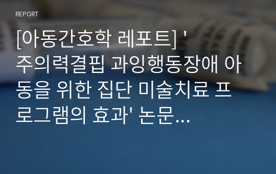 [아동간호학 레포트] &#039;주의력결핍 과잉행동장애 아동을 위한 집단 미술치료 프로그램의 효과&#039; 논문 요약