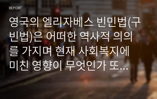 영국의 엘리자베스 빈민법(구빈법)은 어떠한 역사적 의의를 가지며 현재 사회복지에 미친 영향이 무엇인가 또한 빈민법(구빈법)이 가진 사회적 한계와 문제점에는 어떤 것이 있는지를 토론해보자