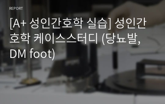 [A+ 성인간호학 실습] 성인간호학 케이스스터디 (당뇨발, DM foot)