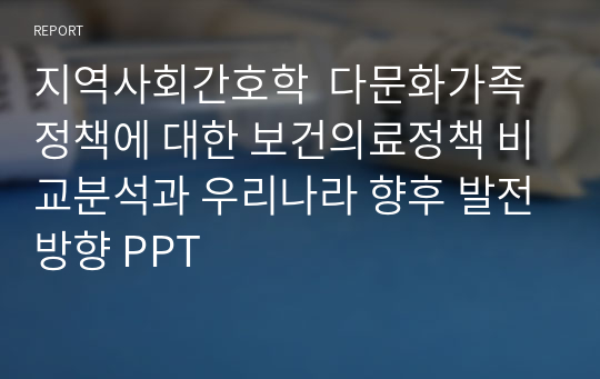 지역사회간호학  다문화가족 정책에 대한 보건의료정책 비교분석과 우리나라 향후 발전방향 PPT