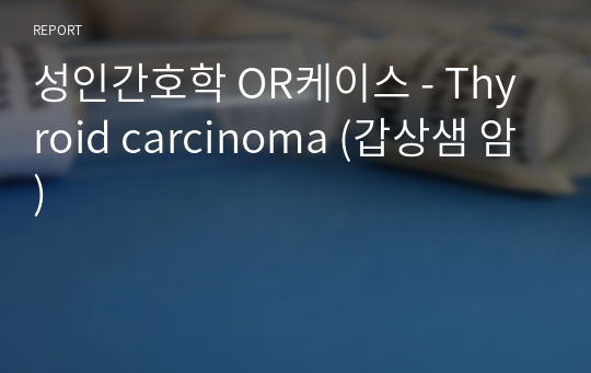 성인간호학 OR케이스 - Thyroid carcinoma (갑상샘 암)