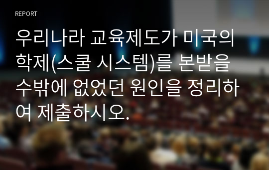 우리나라 교육제도가 미국의 학제(스쿨 시스템)를 본받을 수밖에 없었던 원인을 정리하여 제출하시오.