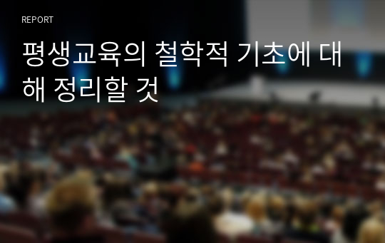 평생교육의 철학적 기초에 대해 정리할 것