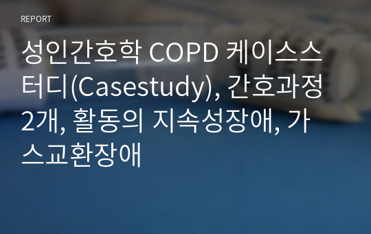 성인간호학 COPD 케이스스터디(Casestudy), (간호과정2개: 활동의 지속성장애, 가스교환장애)