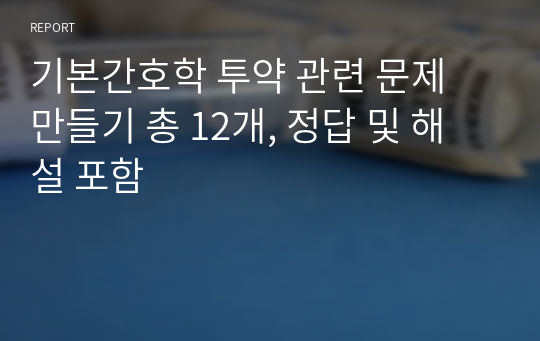 기본간호학 투약 관련 문제 만들기 총 12개, 정답 및 해설 포함