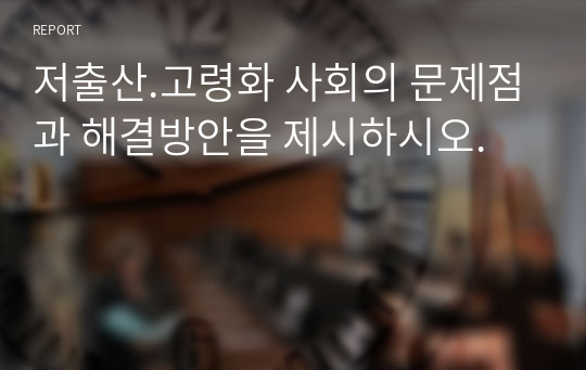 저출산.고령화 사회의 문제점과 해결방안을 제시하시오.