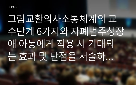 그림교환의사소통체계의 교수단계 6가지와 자폐범주성장애 아동에게 적용 시 기대되는 효과 및 단점을 서술하시오