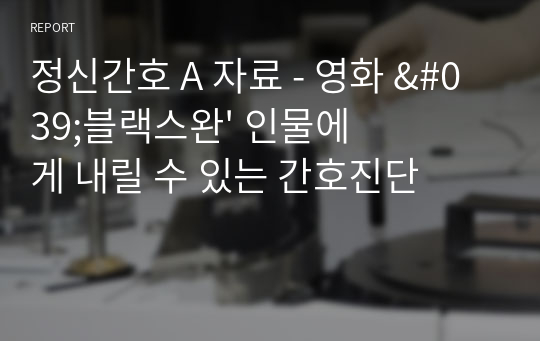 정신간호 A 자료 - 영화 &#039;블랙스완&#039; 인물에게 내릴 수 있는 간호진단