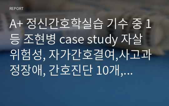 A+ 정신간호학실습 기수 중 1등 조현병 case study 자살위험성, 자가간호결여,사고과정장애, 간호진단 10개, 간호과정 3개