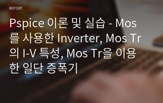 Pspice 이론 및 실습 - Mos를 사용한 Inverter, Mos Tr의 I-V 특성, Mos Tr을 이용한 일단 증폭기