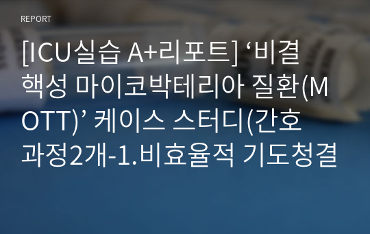 [ICU실습 A+리포트] ‘비결핵성 마이코박테리아 질환(MOTT)’ 케이스 스터디(간호과정2개-1.비효율적 기도청결 2.피부 통합성 장애의 위험성) 호흡기 질환은 간호과정 참고 가능해요.