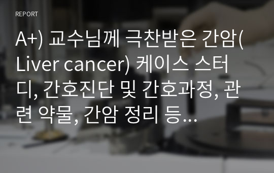 A+) 교수님께 극찬받은 간암(Liver cancer) 케이스 스터디, 간호진단 및 간호과정, 관련 약물, 간암 정리 등 완벽 케이스!!!! 자부합니다!!!!!