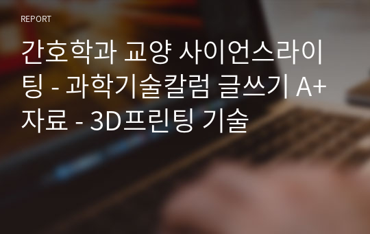 간호학과 교양 사이언스라이팅 - 과학기술칼럼 글쓰기 A+자료 - 3D프린팅 기술