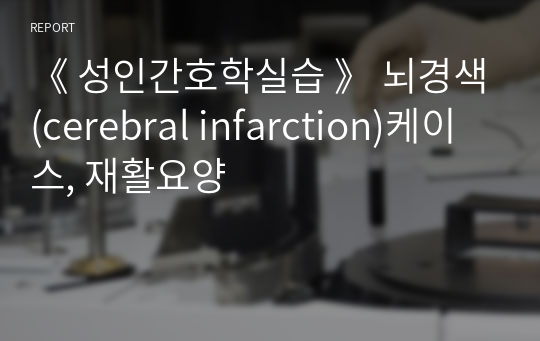 《 성인간호학실습 》 뇌경색(cerebral infarction)케이스, 재활요양