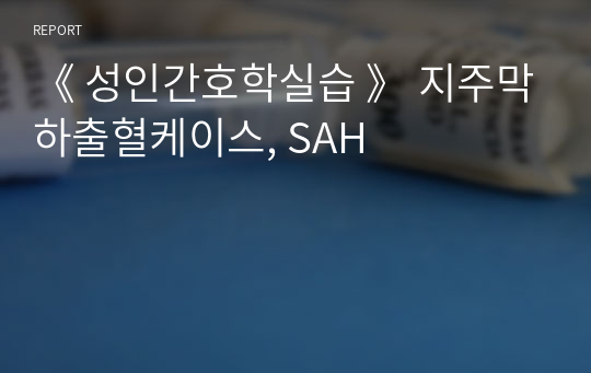 《 성인간호학실습 》 지주막하출혈케이스, SAH