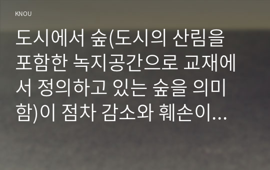 도시에서 숲(도시의 산림을 포함한 녹지공간으로 교재에서 정의하고 있는 숲을 의미함)이 점차 감소와 훼손이 진행되어 도시생태계에 위협을 받고 있다. 도시환경에서 숲의 중요성에 대하여 설명하고, 도시의 숲 감소와 훼손의 원인 및 보전방안에 대하여 설명하시오.