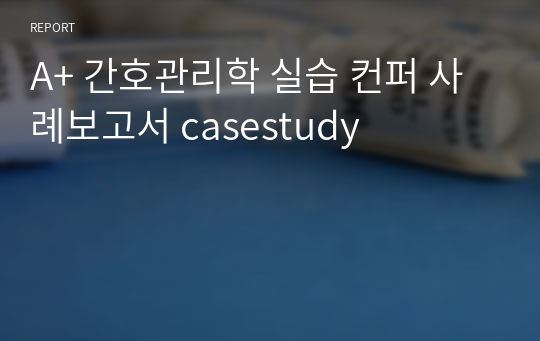 A+ 간호관리학 실습 컨퍼 사례보고서 casestudy