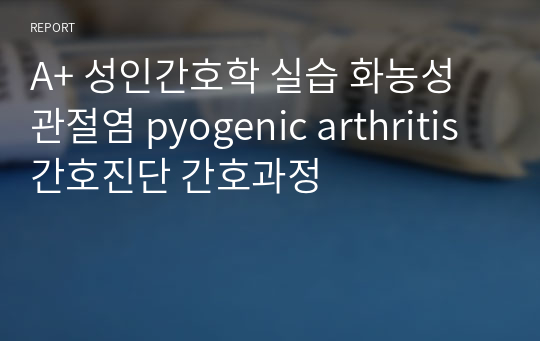 A+ 성인간호학 실습 화농성 관절염 pyogenic arthritis 간호진단 간호과정