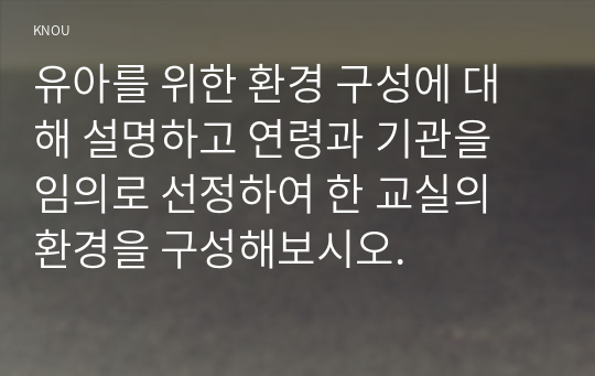 유아를 위한 환경 구성에 대해 설명하고 연령과 기관을 임의로 선정하여 한 교실의 환경을 구성해보시오.