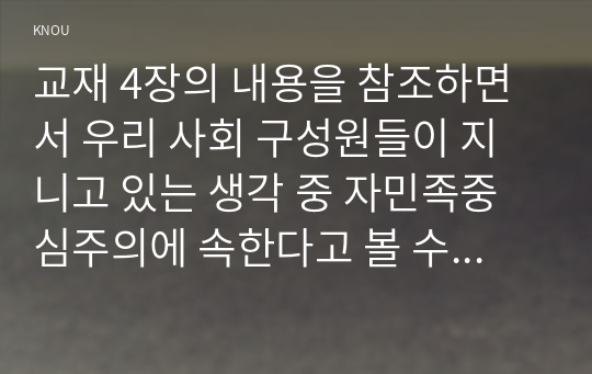 교재 4장의 내용을 참조하면서 우리 사회 구성원들이 지니고 있는 생각 중 자민족중심주의에 속한다고 볼 수 있는 사고의 예를 들고 문화상대주의적 시각에서 이 생각에 대해 비판해 보시오.