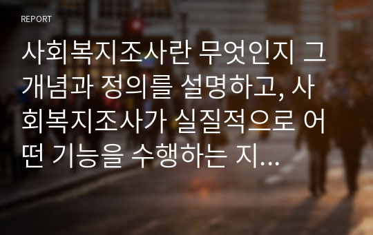 사회복지조사란 무엇인지 그 개념과 정의를 설명하고, 사회복지조사가 실질적으로 어떤 기능을 수행하는 지 알아보고, 사회복지조사가 이루어지는 과정에 대해서 그리고 사회복지조사가 왜 필요한지에 대해 논하시오.