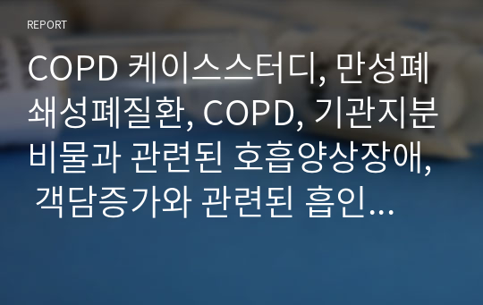 COPD 케이스스터디, 만성폐쇄성폐질환, COPD, 기관지분비물과 관련된 호흡양상장애, 객담증가와 관련된 흡인의 위험성, 호흡곤란과 관련된 영양불균형