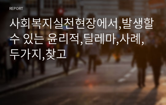 사회복지실천현장에서,발생할수 있는 윤리적,딜레마,사례,두가지,찾고