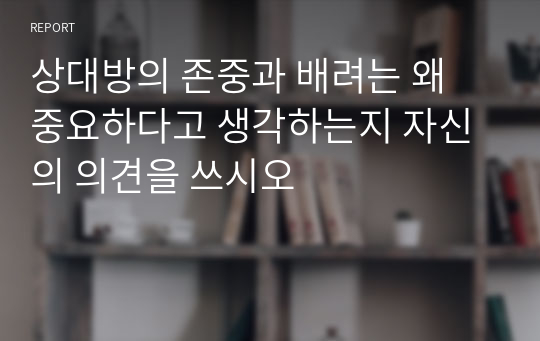 상대방의 존중과 배려는 왜 중요하다고 생각하는지 자신의 의견을 쓰시오