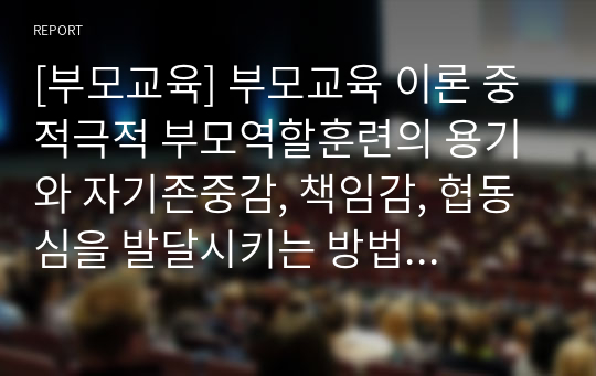 [부모교육] 부모교육 이론 중 적극적 부모역할훈련의 용기와 자기존중감, 책임감, 협동심을 발달시키는 방법에 대해 구체적인 사례와 함께 기술하시오