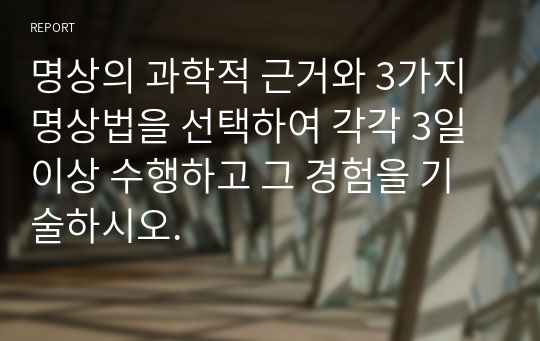 명상의 과학적 근거와 3가지 명상법을 선택하여 각각 3일 이상 수행하고 그 경험을 기술하시오.