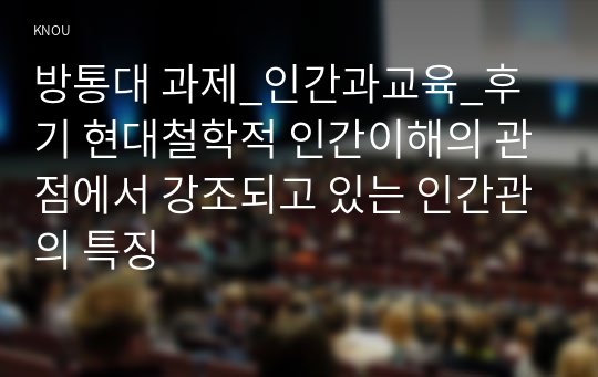 방통대 과제_인간과교육_후기 현대철학적 인간이해의 관점에서 강조되고 있는 인간관의 특징