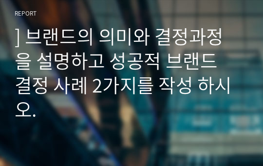 ] 브랜드의 의미와 결정과정을 설명하고 성공적 브랜드 결정 사례 2가지를 작성 하시오.