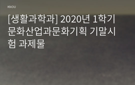 [생활과학과] 2020년 1학기 문화산업과문화기획 기말시험 과제물