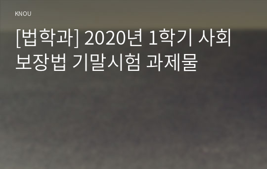 [법학과] 2020년 1학기 사회보장법 기말시험 과제물