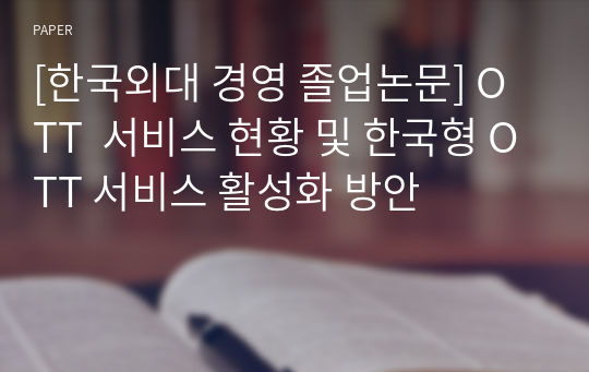 [한국외대 경영 졸업논문] OTT  서비스 현황 및 한국형 OTT 서비스 활성화 방안