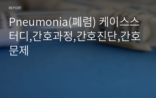 Pneumonia(폐렴) 케이스스터디,간호과정,간호진단,간호문제