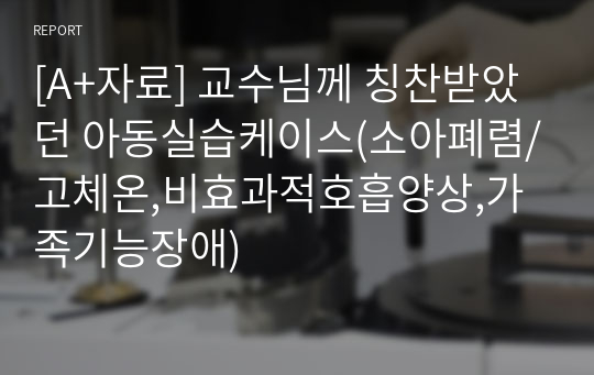 [A+자료] 교수님께 칭찬받았던 아동실습케이스(소아폐렴/고체온,비효과적호흡양상,가족기능장애)