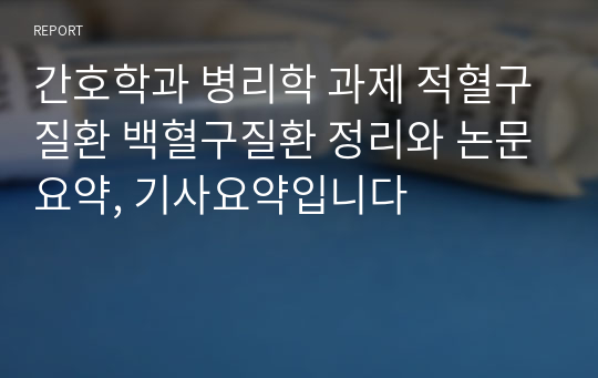 간호학과 병리학 과제 적혈구질환 백혈구질환 정리와 논문요약, 기사요약입니다