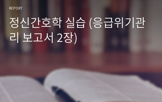 정신간호학 실습 (응급위기관리 보고서 2장)