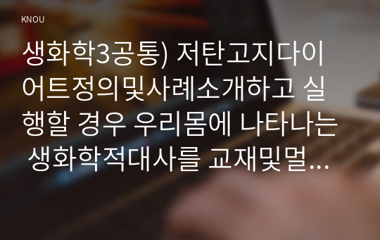 생화학3공통) 저탄고지다이어트정의및사례소개하고 실행할 경우 우리몸에 나타나는 생화학적대사를 교재및멀티미디어강의참고하여 서술하시오0k