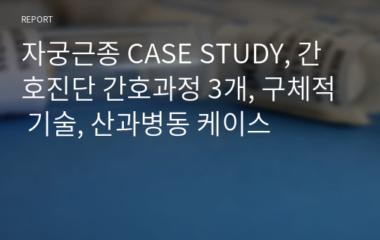 자궁근종 CASE STUDY, 간호진단 간호과정 3개, 구체적 기술, 산과병동 케이스