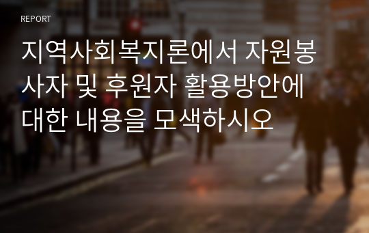 지역사회복지론에서 자원봉사자 및 후원자 활용방안에 대한 내용을 모색하시오