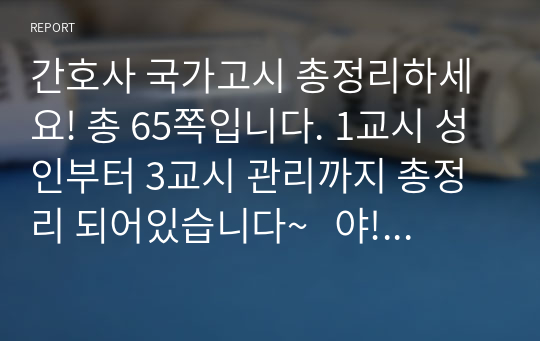 간호사 국가고시 총정리하세요! 총 65쪽입니다. 1교시 성인부터 3교시 관리까지 총정리 되어있습니다~   야! 너두 합격할수 있어