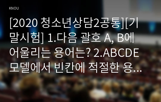 [2020 청소년상담2공통][기말시험] 1.다음 괄호 A, B에 어울리는 용어는? 2.ABCDE 모델에서 빈칸에 적절한 용어는?....7. 해결중심 상담의 질문 기법 중 2가지를 선택해서 그 정의를 쓴 후, 상담자가 사용할 수 있는 질문 내용을 제시하시오.