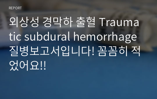 외상성 경막하 출혈 Traumatic subdural hemorrhage 질병보고서입니다! 꼼꼼히 적었어요!!