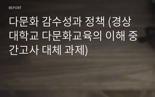 다문화 감수성과 정책 (경상대학교 다문화교육의 이해 중간고사 대체 과제)