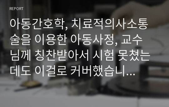 아동간호학, 치료적의사소통술을 이용한 아동사정, 교수님께 칭찬받아서 시험 못쳤는데도 이걸로 커버했습니다. 아동간호, 치료적의사소통, 의사소통 사정,