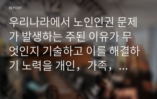 우리나라에서 노인인권 문제가 발생하는 주된 이유가 무엇인지 기술하고 이를 해결하기 노력을 개인，가족，지역사회의 관점에서 작성하시오.