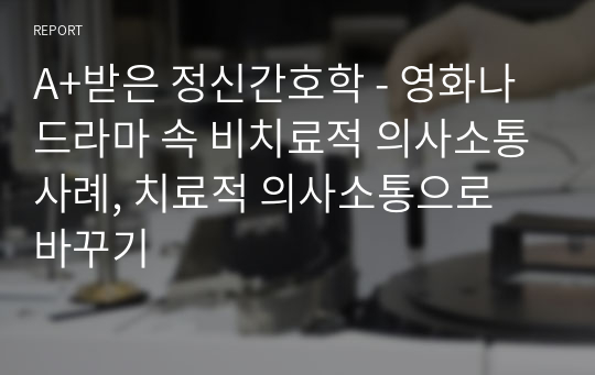 A+받은 정신간호학 - 영화나 드라마 속 비치료적 의사소통사례, 치료적 의사소통으로 바꾸기