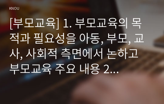 [부모교육] 1. 부모교육의 목적과 필요성을 아동, 부모, 교사, 사회적 측면에서 논하고 부모교육 주요 내용 2. 민주주의 부모교육이론과 인본주의 부모교육이론의 목표와 기본원리